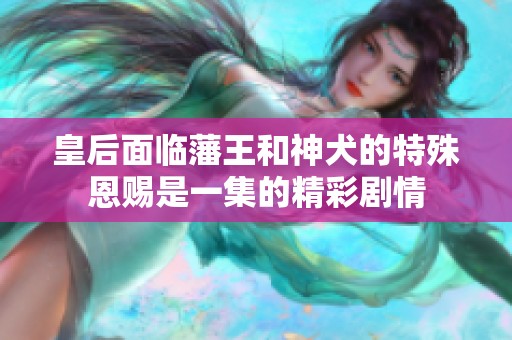 皇后面临藩王和神犬的特殊恩赐是一集的精彩剧情