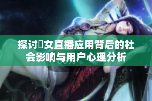 探讨祼女直播应用背后的社会影响与用户心理分析