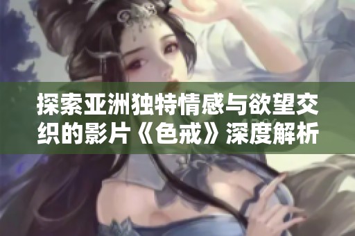 探索亚洲独特情感与欲望交织的影片《色戒》深度解析