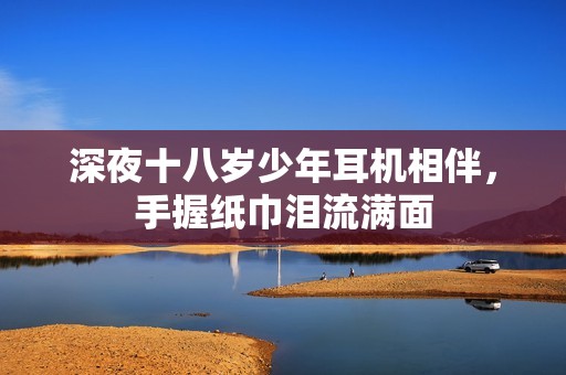 深夜十八岁少年耳机相伴，手握纸巾泪流满面