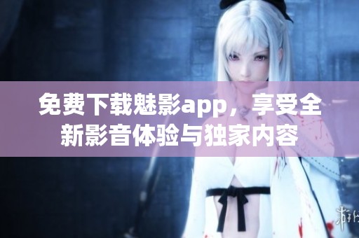 免费下载魅影app，享受全新影音体验与独家内容