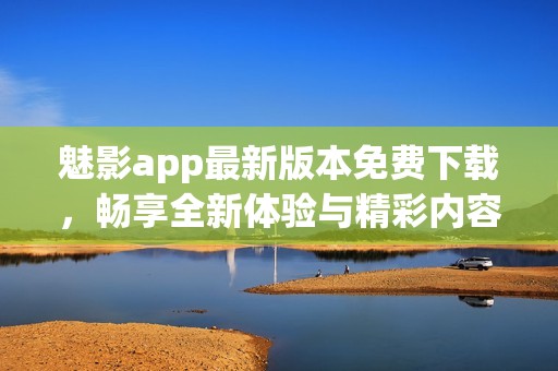 魅影app最新版本免费下载，畅享全新体验与精彩内容