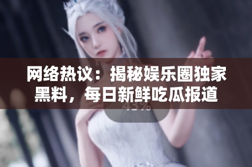 网络热议：揭秘娱乐圈独家黑料，每日新鲜吃瓜报道