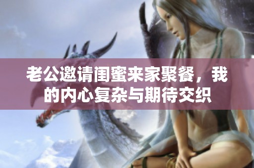 老公邀请闺蜜来家聚餐，我的内心复杂与期待交织