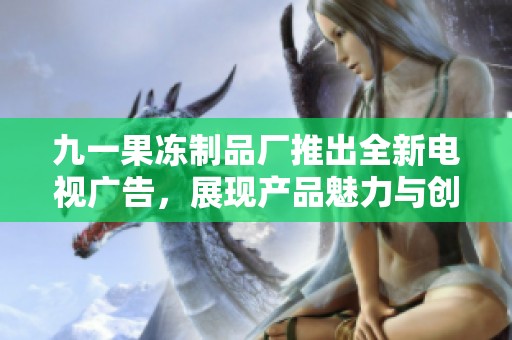 九一果冻制品厂推出全新电视广告，展现产品魅力与创意设计