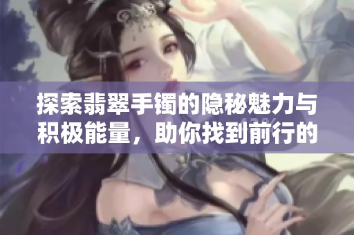 探索翡翠手镯的隐秘魅力与积极能量，助你找到前行的方向