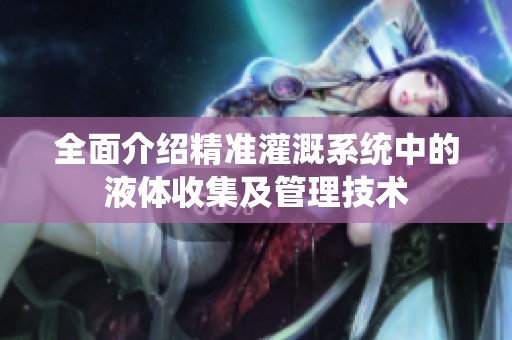 全面介绍精准灌溉系统中的液体收集及管理技术