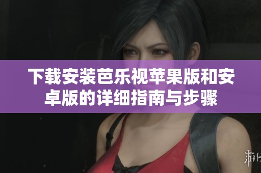 下载安装芭乐视苹果版和安卓版的详细指南与步骤