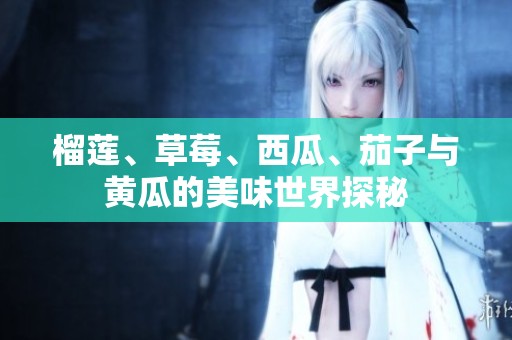榴莲、草莓、西瓜、茄子与黄瓜的美味世界探秘