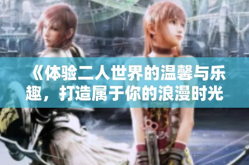 《体验二人世界的温馨与乐趣，打造属于你的浪漫时光》
