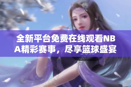 全新平台免费在线观看NBA精彩赛事，尽享篮球盛宴
