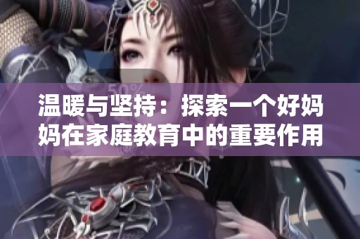 温暖与坚持：探索一个好妈妈在家庭教育中的重要作用