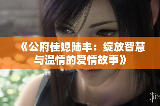《公府佳媳陆丰：绽放智慧与温情的爱情故事》