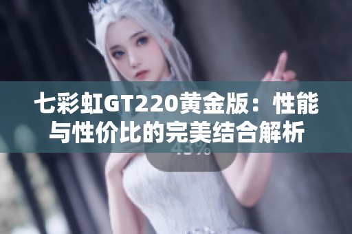 七彩虹GT220黄金版：性能与性价比的完美结合解析
