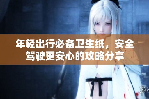 年轻出行必备卫生纸，安全驾驶更安心的攻略分享