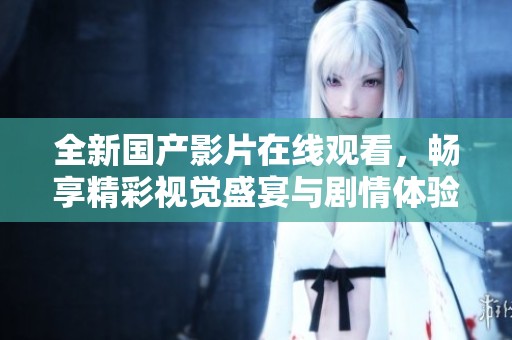 全新国产影片在线观看，畅享精彩视觉盛宴与剧情体验
