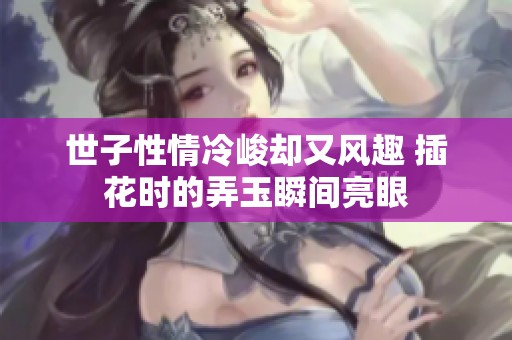 世子性情冷峻却又风趣 插花时的弄玉瞬间亮眼