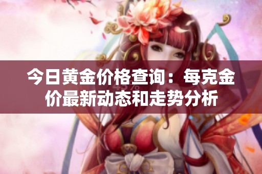 今日黄金价格查询：每克金价最新动态和走势分析