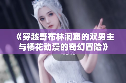 《穿越哥布林洞窟的双男主与樱花动漫的奇幻冒险》