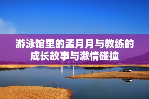 游泳馆里的孟月月与教练的成长故事与激情碰撞