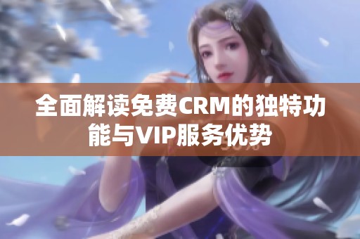 全面解读免费CRM的独特功能与VIP服务优势
