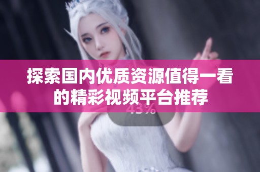 探索国内优质资源值得一看的精彩视频平台推荐