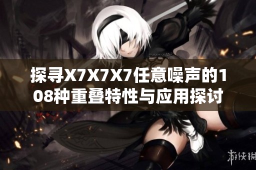 探寻X7X7X7任意噪声的108种重叠特性与应用探讨