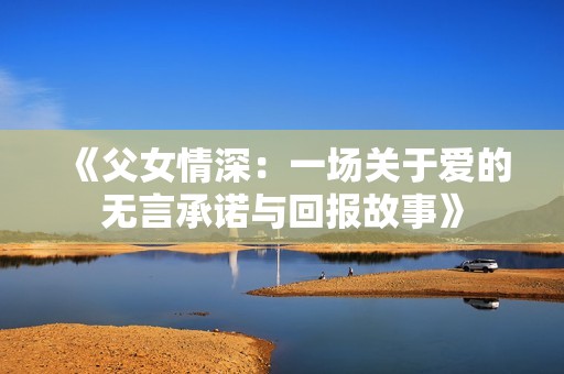 《父女情深：一场关于爱的无言承诺与回报故事》