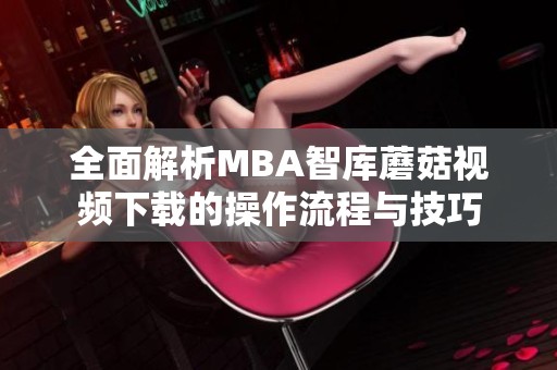 全面解析MBA智库蘑菇视频下载的操作流程与技巧
