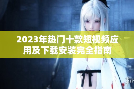 2023年热门十款短视频应用及下载安装完全指南