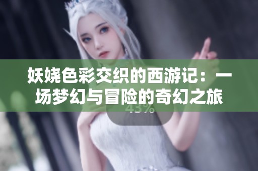 妖娆色彩交织的西游记：一场梦幻与冒险的奇幻之旅