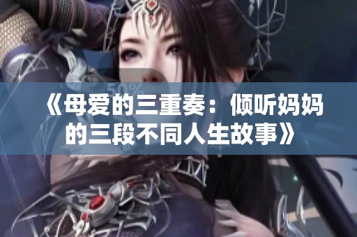 《母爱的三重奏：倾听妈妈的三段不同人生故事》
