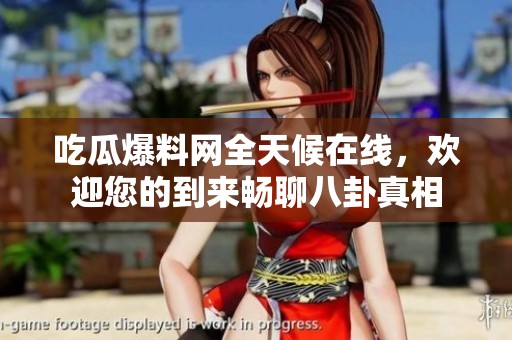 吃瓜爆料网全天候在线，欢迎您的到来畅聊八卦真相