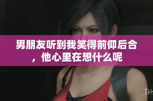 男朋友听到我笑得前仰后合，他心里在想什么呢
