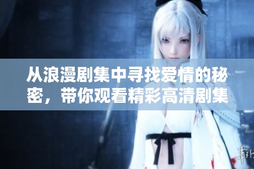 从浪漫剧集中寻找爱情的秘密，带你观看精彩高清剧集