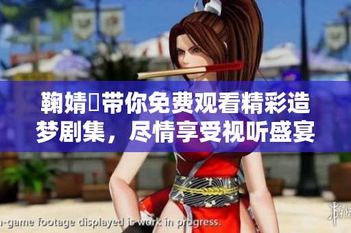 鞠婧祎带你免费观看精彩造梦剧集，尽情享受视听盛宴