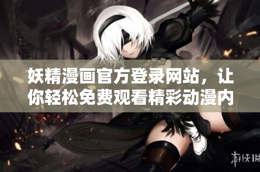 妖精漫画官方登录网站，让你轻松免费观看精彩动漫内容