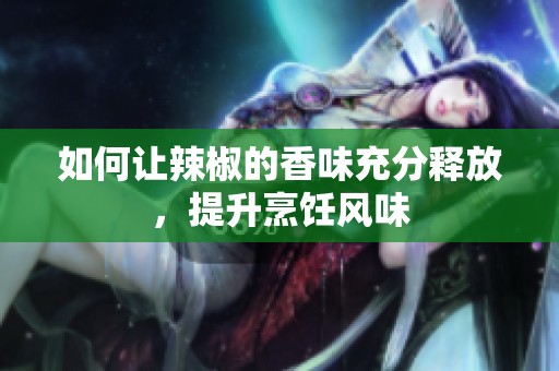 如何让辣椒的香味充分释放，提升烹饪风味