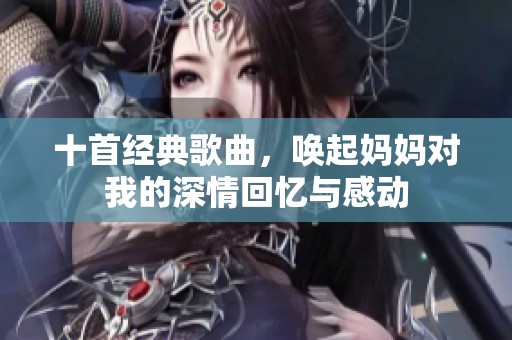 十首经典歌曲，唤起妈妈对我的深情回忆与感动