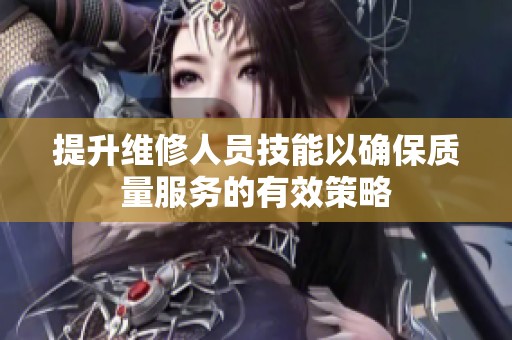 提升维修人员技能以确保质量服务的有效策略