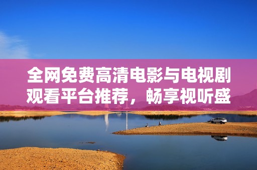 全网免费高清电影与电视剧观看平台推荐，畅享视听盛宴