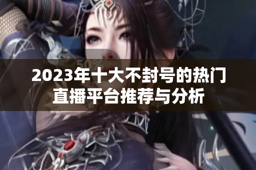 2023年十大不封号的热门直播平台推荐与分析