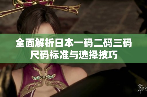 全面解析日本一码二码三码尺码标准与选择技巧