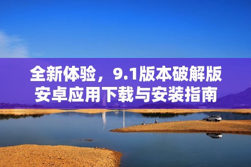 全新体验，9.1版本破解版安卓应用下载与安装指南