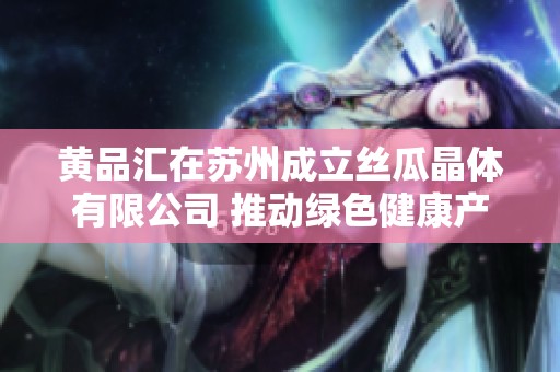 黄品汇在苏州成立丝瓜晶体有限公司 推动绿色健康产业发展