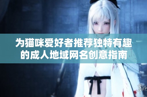 为猫咪爱好者推荐独特有趣的成人地域网名创意指南