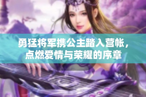 勇猛将军携公主踏入营帐，点燃爱情与荣耀的序章
