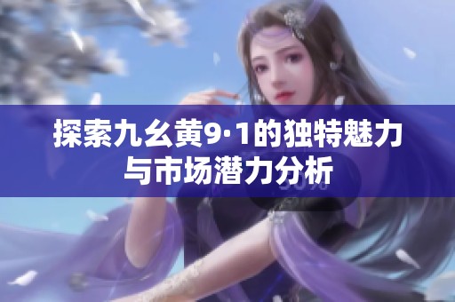 探索九幺黄9·1的独特魅力与市场潜力分析