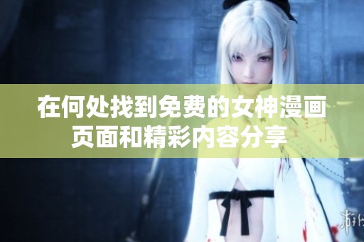 在何处找到免费的女神漫画页面和精彩内容分享 