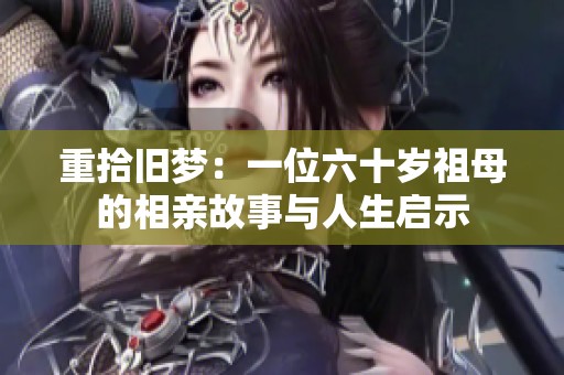 重拾旧梦：一位六十岁祖母的相亲故事与人生启示